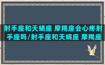 射手座和天蝎座 摩羯座会心疼射手座吗/射手座和天蝎座 摩羯座会心疼射手座吗-我的网站